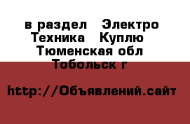  в раздел : Электро-Техника » Куплю . Тюменская обл.,Тобольск г.